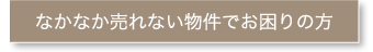 なかなか売れない物件でお困りの方